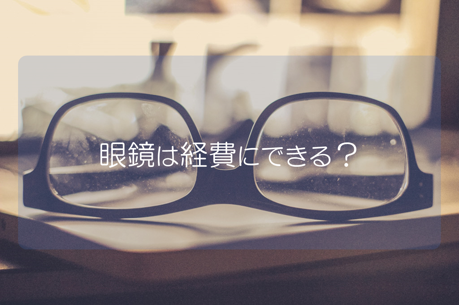 眼鏡は経費にできない 稀に経費に出来るケースと勘定科目 はじめての開業ガイド